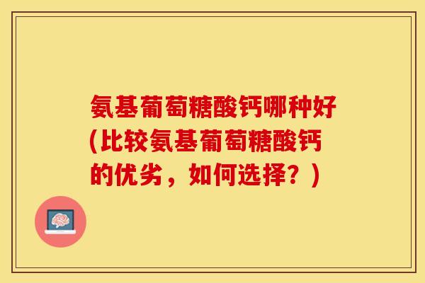 氨基葡萄糖酸钙哪种好(比较氨基葡萄糖酸钙的优劣，如何选择？)-第1张图片-关节保镖