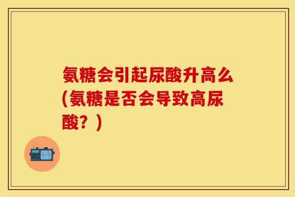 氨糖会引起尿酸升高么(氨糖是否会导致高尿酸？)-第1张图片-关节保镖