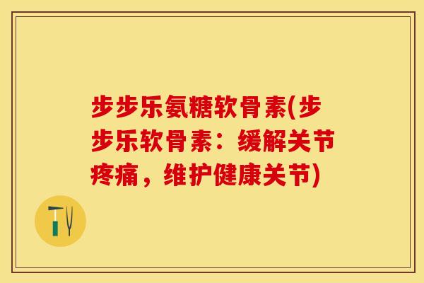 步步乐氨糖软骨素(步步乐软骨素：缓解关节疼痛，维护健康关节)-第1张图片-关节保镖