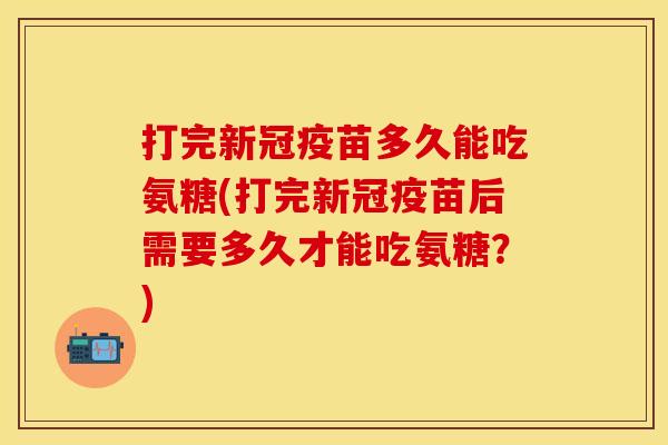 打完新冠疫苗多久能吃氨糖(打完新冠疫苗后需要多久才能吃氨糖？)-第1张图片-关节保镖