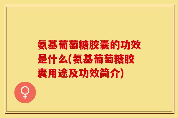 氨基葡萄糖胶囊的功效是什么(氨基葡萄糖胶囊用途及功效简介)-第1张图片-关节保镖