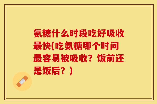 氨糖什么时段吃好吸收最快(吃氨糖哪个时间最容易被吸收？饭前还是饭后？)-第1张图片-关节保镖