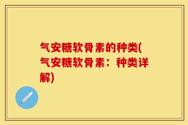 气安糖软骨素的种类(气安糖软骨素：种类详解)-第1张图片-关节保镖