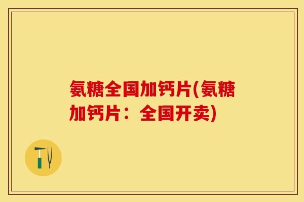 氨糖全国加钙片(氨糖加钙片：全国开卖)-第1张图片-关节保镖