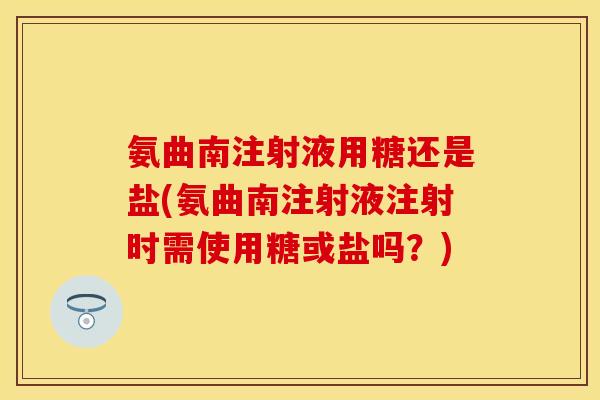 氨曲南注射液用糖还是盐(氨曲南注射液注射时需使用糖或盐吗？)-第1张图片-关节保镖
