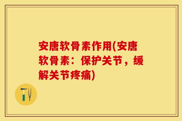 安唐软骨素作用(安唐软骨素：保护关节，缓解关节疼痛)-第1张图片-关节保镖