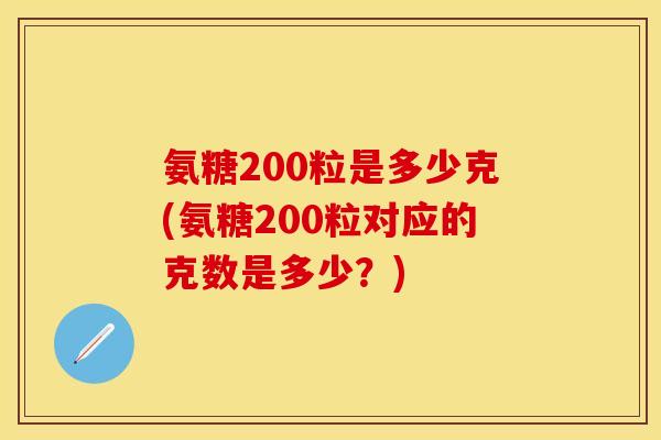 氨糖200粒是多少克(氨糖200粒对应的克数是多少？)-第1张图片-关节保镖