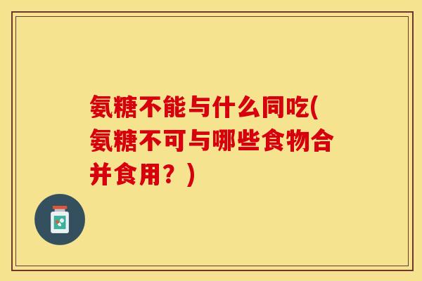 氨糖不能与什么同吃(氨糖不可与哪些食物合并食用？)-第1张图片-关节保镖