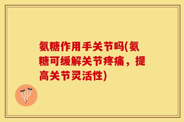 氨糖作用手关节吗(氨糖可缓解关节疼痛，提高关节灵活性)-第1张图片-关节保镖