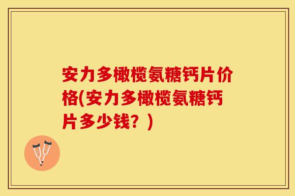 安力多橄榄氨糖钙片价格(安力多橄榄氨糖钙片多少钱？)-第1张图片-关节保镖