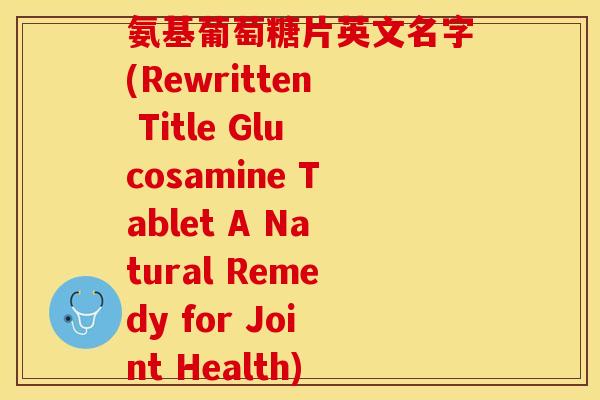 氨基葡萄糖片英文名字(Rewritten Title Glucosamine Tablet A Natural Remedy for Joint Health)-第1张图片-关节保镖