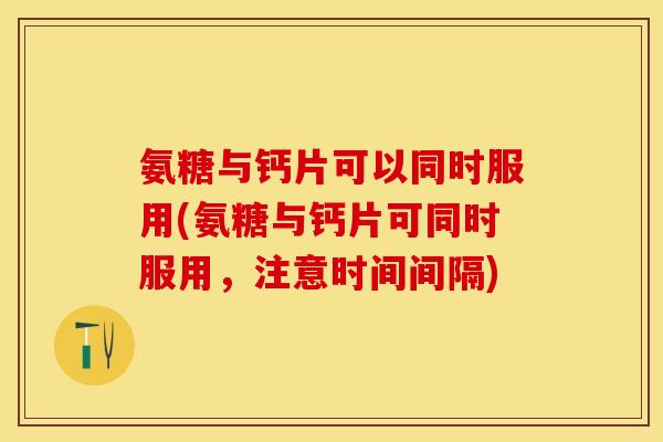 氨糖与钙片可以同时服用(氨糖与钙片可同时服用，注意时间间隔)-第1张图片-关节保镖