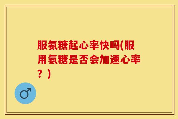 服氨糖起心率快吗(服用氨糖是否会加速心率？)-第1张图片-关节保镖