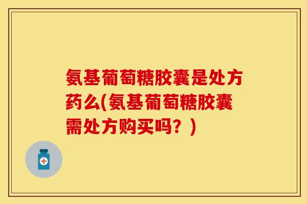 氨基葡萄糖胶囊是处方药么(氨基葡萄糖胶囊需处方购买吗？)-第1张图片-关节保镖
