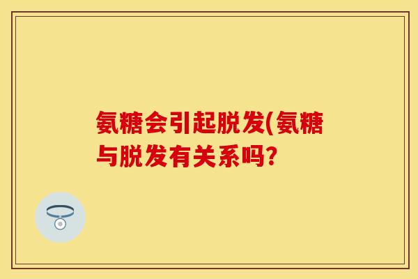氨糖会引起脱发(氨糖与脱发有关系吗？-第1张图片-关节保镖