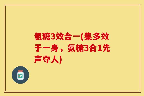 氨糖3效合一(集多效于一身，氨糖3合1先声夺人)-第1张图片-关节保镖