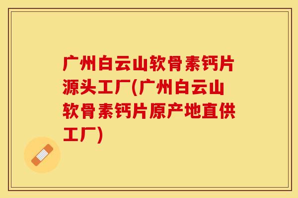 广州白云山软骨素钙片源头工厂(广州白云山软骨素钙片原产地直供工厂)-第1张图片-关节保镖