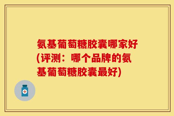 氨基葡萄糖胶囊哪家好(评测：哪个品牌的氨基葡萄糖胶囊最好)-第1张图片-关节保镖
