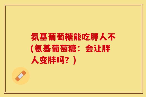 氨基葡萄糖能吃胖人不(氨基葡萄糖：会让胖人变胖吗？)-第1张图片-关节保镖