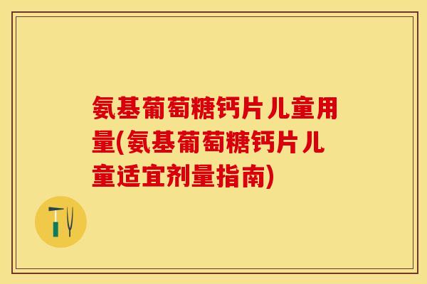 氨基葡萄糖钙片儿童用量(氨基葡萄糖钙片儿童适宜剂量指南)-第1张图片-关节保镖