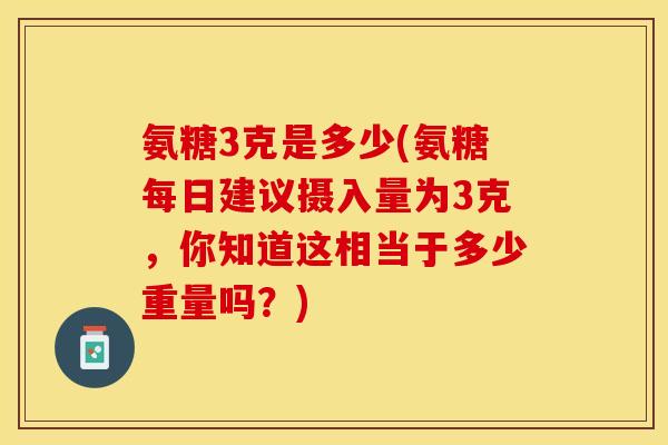 氨糖3克是多少(氨糖每日建议摄入量为3克，你知道这相当于多少重量吗？)-第1张图片-关节保镖