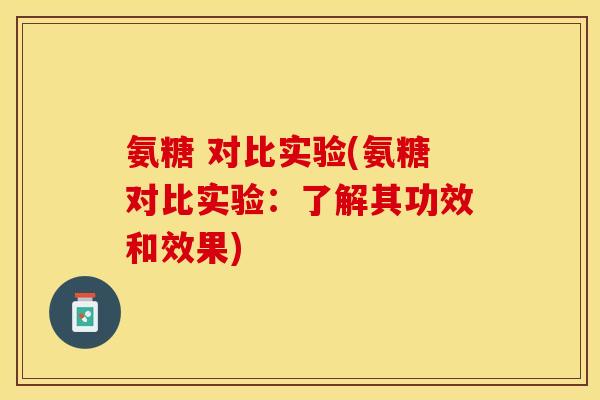 氨糖 对比实验(氨糖对比实验：了解其功效和效果)-第1张图片-关节保镖