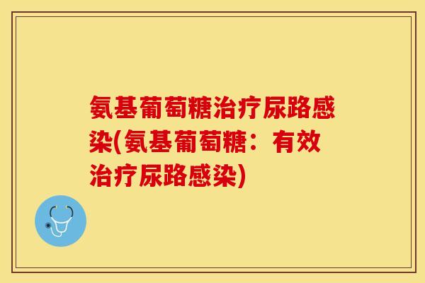 氨基葡萄糖治疗尿路感染(氨基葡萄糖：有效治疗尿路感染)-第1张图片-关节保镖