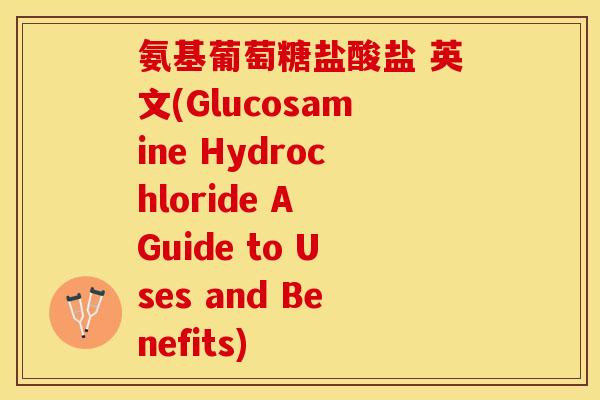 氨基葡萄糖盐酸盐 英文(Glucosamine Hydrochloride A Guide to Uses and Benefits)-第1张图片-关节保镖