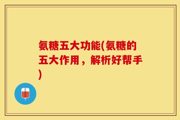 氨糖五大功能(氨糖的五大作用，解析好帮手)-第1张图片-关节保镖
