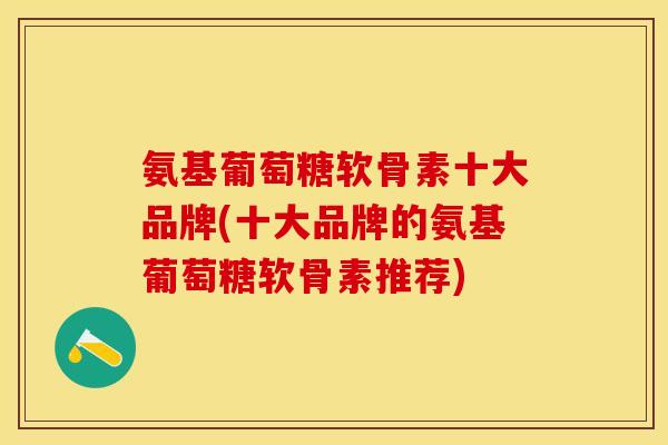 氨基葡萄糖软骨素十大品牌(十大品牌的氨基葡萄糖软骨素推荐)-第1张图片-关节保镖
