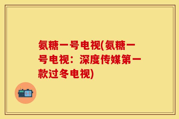 氨糖一号电视(氨糖一号电视：深度传媒第一款过冬电视)-第1张图片-关节保镖