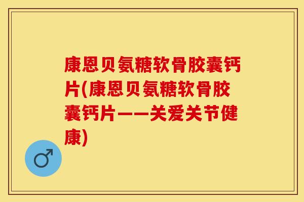 康恩贝氨糖软骨胶囊钙片(康恩贝氨糖软骨胶囊钙片——关爱关节健康)-第1张图片-关节保镖