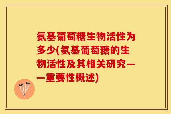 氨基葡萄糖生物活性为多少(氨基葡萄糖的生物活性及其相关研究——重要性概述)-第1张图片-关节保镖