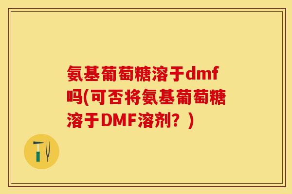 氨基葡萄糖溶于dmf吗(可否将氨基葡萄糖溶于DMF溶剂？)-第1张图片-关节保镖