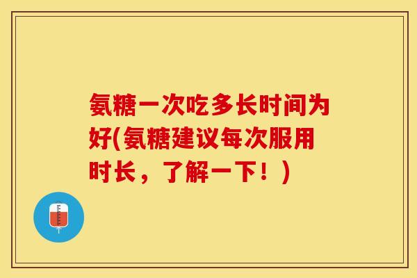 氨糖一次吃多长时间为好(氨糖建议每次服用时长，了解一下！)-第1张图片-关节保镖