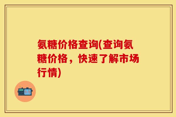 氨糖价格查询(查询氨糖价格，快速了解市场行情)-第1张图片-关节保镖