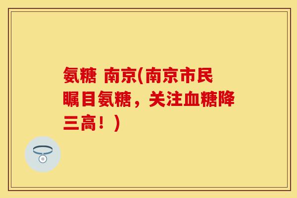 氨糖 南京(南京市民瞩目氨糖，关注血糖降三高！)-第1张图片-关节保镖