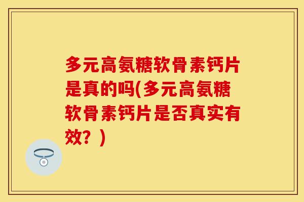 多元高氨糖软骨素钙片是真的吗(多元高氨糖软骨素钙片是否真实有效？)-第1张图片-关节保镖