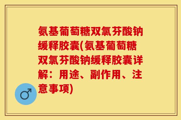 氨基葡萄糖双氯芬酸钠缓释胶囊(氨基葡萄糖双氯芬酸钠缓释胶囊详解：用途、副作用、注意事项)-第1张图片-关节保镖