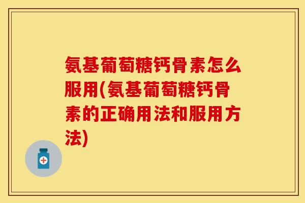氨基葡萄糖钙骨素怎么服用(氨基葡萄糖钙骨素的正确用法和服用方法)-第1张图片-关节保镖