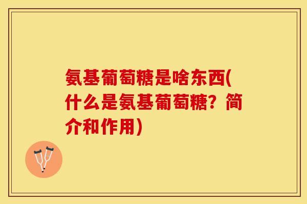 氨基葡萄糖是啥东西(什么是氨基葡萄糖？简介和作用)-第1张图片-关节保镖