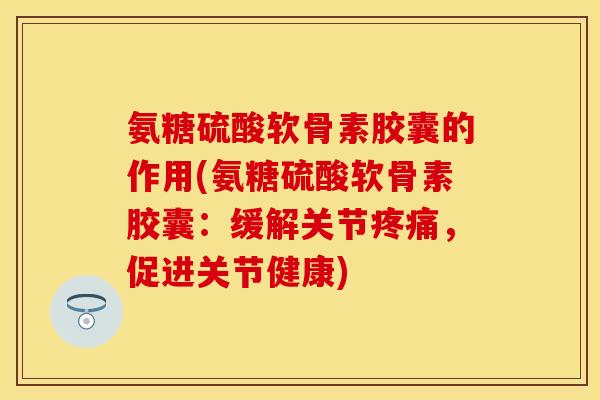 氨糖硫酸软骨素胶囊的作用(氨糖硫酸软骨素胶囊：缓解关节疼痛，促进关节健康)-第1张图片-关节保镖