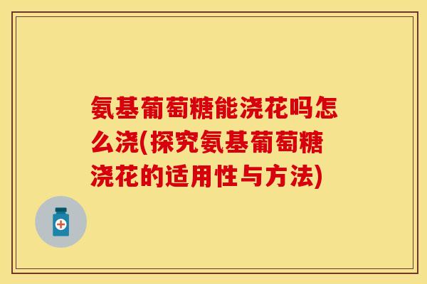 氨基葡萄糖能浇花吗怎么浇(探究氨基葡萄糖浇花的适用性与方法)-第1张图片-关节保镖