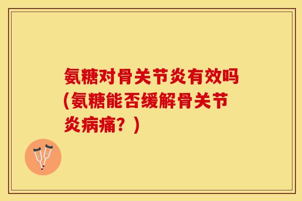 氨糖对骨关节炎有效吗(氨糖能否缓解骨关节炎病痛？)-第1张图片-关节保镖