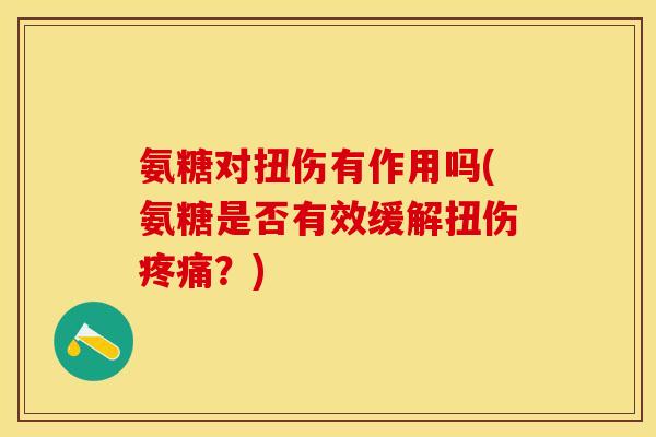 氨糖对扭伤有作用吗(氨糖是否有效缓解扭伤疼痛？)-第1张图片-关节保镖