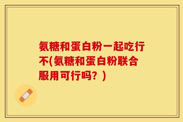 氨糖和蛋白粉一起吃行不(氨糖和蛋白粉联合服用可行吗？)-第1张图片-关节保镖