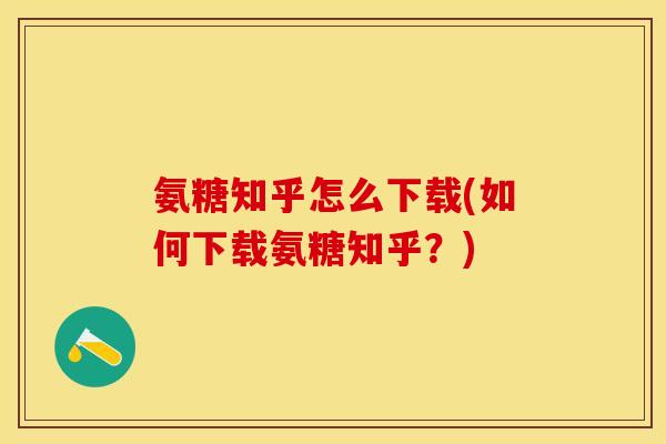 氨糖知乎怎么下载(如何下载氨糖知乎？)-第1张图片-关节保镖
