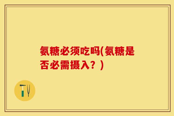 氨糖必须吃吗(氨糖是否必需摄入？)-第1张图片-关节保镖