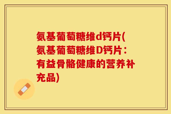 氨基葡萄糖维d钙片(氨基葡萄糖维D钙片：有益骨骼健康的营养补充品)-第1张图片-关节保镖