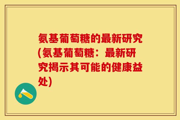 氨基葡萄糖的最新研究(氨基葡萄糖：最新研究揭示其可能的健康益处)-第1张图片-关节保镖